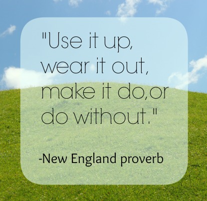"Use it up, wear it out, make it do, or do without." -New England Proverb
